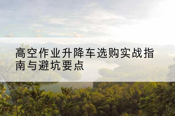 东乌珠穆沁旗升降车怎么选-高空作业升降车选购实战指南与避坑要点