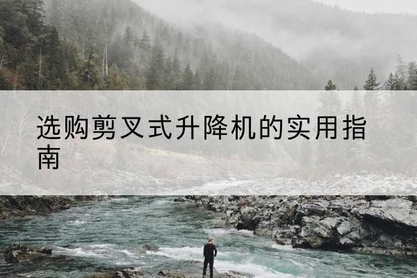 东乌珠穆沁旗剪叉式升降机怎么选-选购剪叉式升降机的实用指南