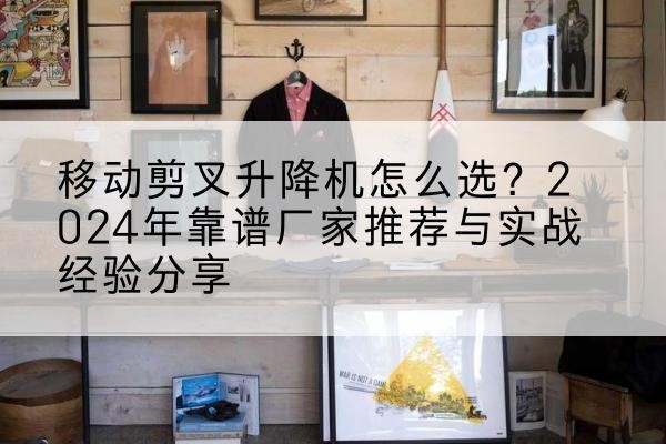 东乌珠穆沁旗升降平台厂家推荐-移动剪叉升降机怎么选?2024年靠谱厂家推荐与实战经验分享