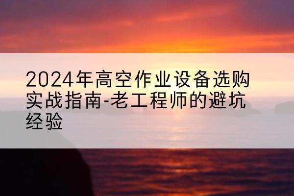 东乌珠穆沁旗高空作业升降机厂家推荐-2024年高空作业设备选购实战指南-老工程师的避坑经验