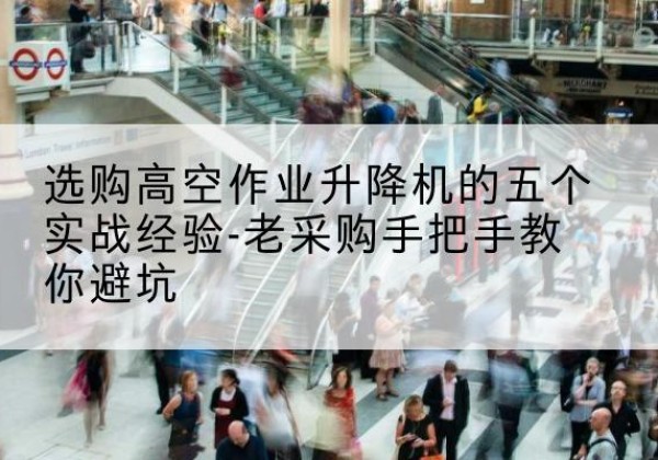 东乌珠穆沁旗高空作业升降机厂家-选购高空作业升降机的五个实战经验-老采购手把手教你避坑