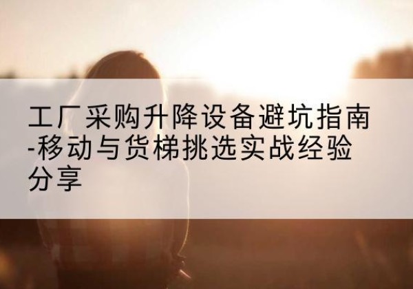 东乌珠穆沁旗移动式升降机怎么选-工厂采购升降设备避坑指南-移动与货梯挑选实战经验分享