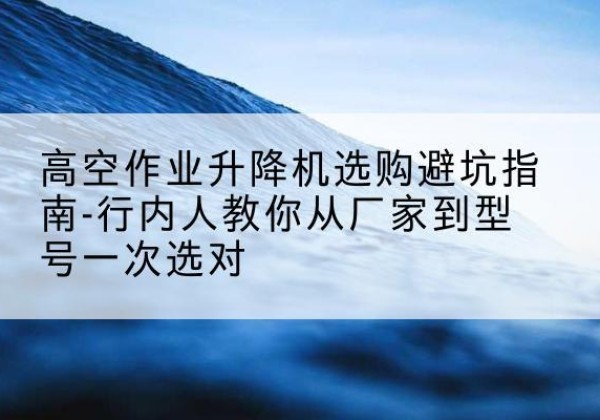 东乌珠穆沁旗升降平台厂家-高空作业升降机选购避坑指南-行内人教你从厂家到型号一次选对