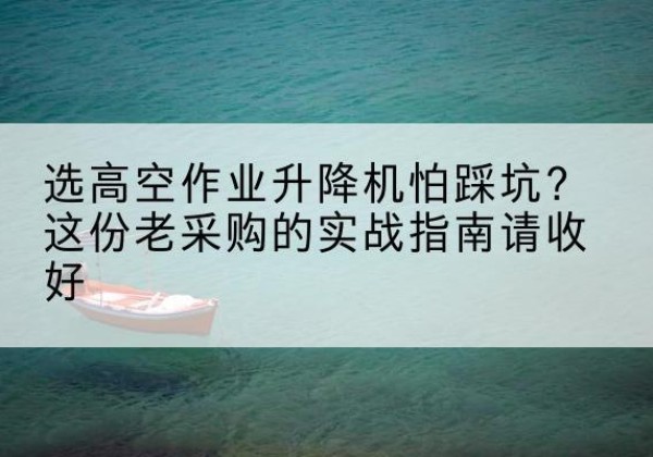 东乌珠穆沁旗高空作业升降机厂家推荐-选高空作业升降机怕踩坑？这份老采购的实战指南请收好
