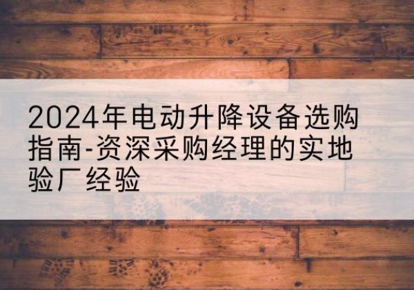 东乌珠穆沁旗电动剪叉升降平台厂家-2024年电动升降设备选购指南-资深采购经理的实地验厂经验