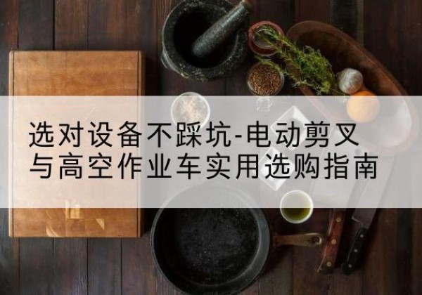 东乌珠穆沁旗电动剪叉升降平台怎么选-选对设备不踩坑-电动剪叉与高空作业车实用选购指南