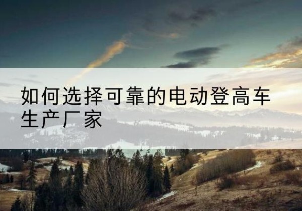 东乌珠穆沁旗电动登高车厂家-如何选择可靠的电动登高车生产厂家