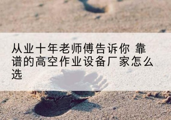 东乌珠穆沁旗高空作业升降机厂家推荐-从业十年老师傅告诉你 靠谱的高空作业设备厂家怎么选
