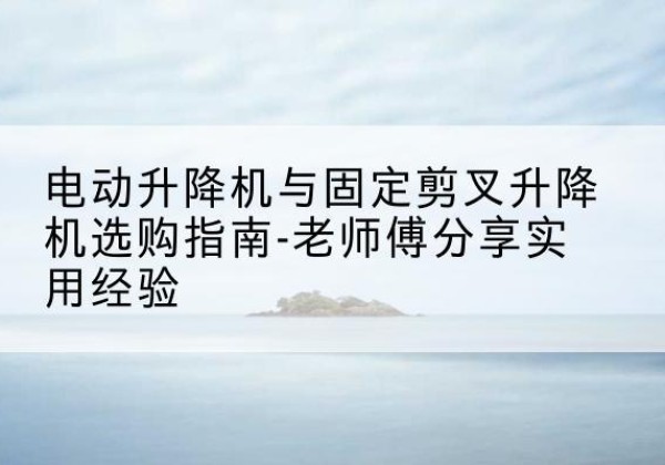 东乌珠穆沁旗电动升降机怎么选-电动升降机与固定剪叉升降机选购指南-老师傅分享实用经验