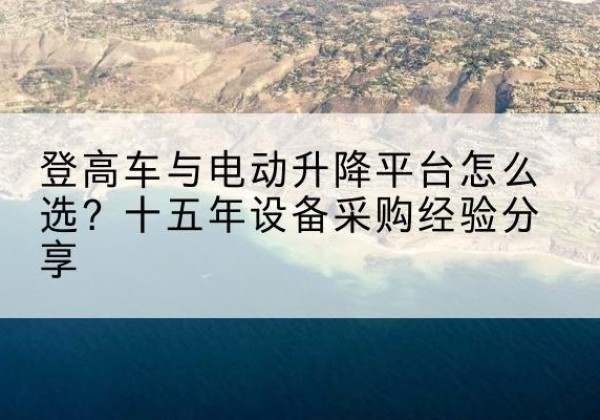 东乌珠穆沁旗登高车厂家厂家-登高车与电动升降平台怎么选？十五年设备采购经验分享