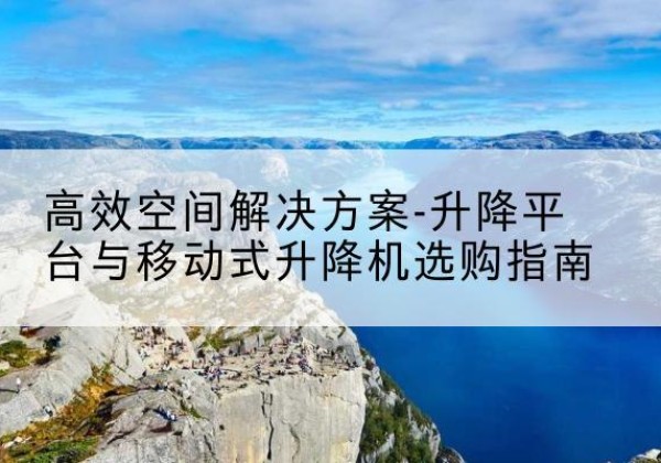 东乌珠穆沁旗升降平台厂家-*空间解决方案-升降平台与移动式升降机选购指南