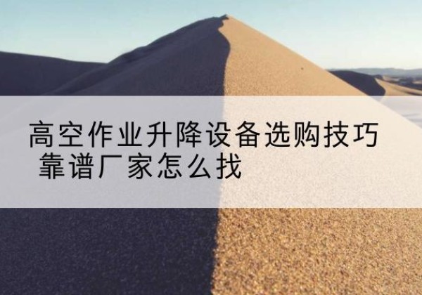 东乌珠穆沁旗电动升降平台厂家推荐-高空作业升降设备选购技巧 靠谱厂家怎么找