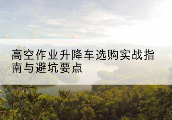 东乌珠穆沁旗升降车怎么选-高空作业升降车选购实战指南与避坑要点