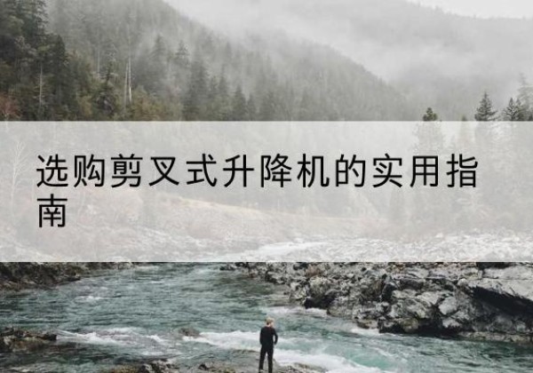 东乌珠穆沁旗剪叉式升降机怎么选-选购剪叉式升降机的实用指南