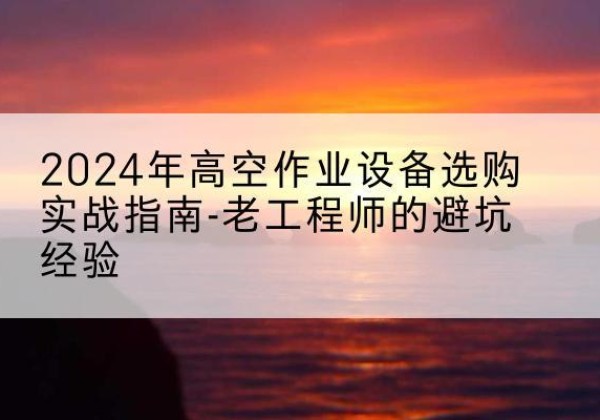 东乌珠穆沁旗高空作业升降机厂家推荐-2024年高空作业设备选购实战指南-老工程师的避坑经验